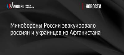 Минобороны России эвакуировало россиян и украинцев из Афганистана