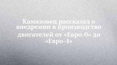 Камазовец рассказал о внедрении в производство двигателей от «Евро-0» до «Евро-4»
