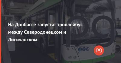 На Донбассе запустят троллейбус между Северодонецком и Лисичанском