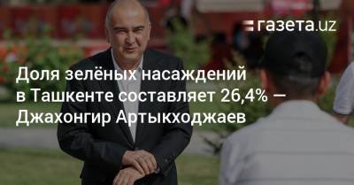 Доля зелёных насаждений в Ташкенте составляет 26,4% — Джахонгир Артыкходжаев