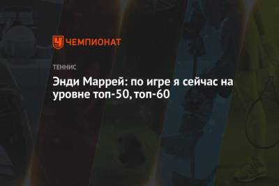 Энди Маррей: по игре я сейчас на уровне топ-50, топ-60