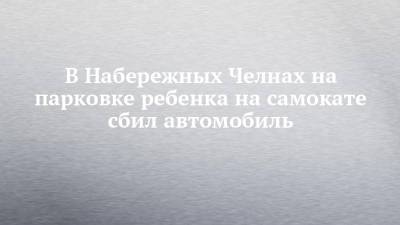 В Набережных Челнах на парковке ребенка на самокате сбил автомобиль