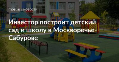 Инвестор построит детский сад и школу в Москворечье-Сабурове