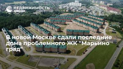 Глава Москомстройинвеста: в новой Москве сдали последние дома проблемного ЖК "Марьино град"
