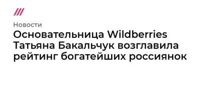 Основательница Wildberries Татьяна Бакальчук возглавила рейтинг богатейших россиянок