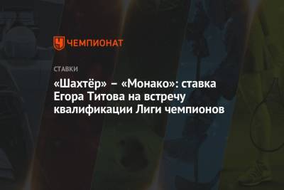 «Шахтёр» – «Монако»: ставка Егора Титова на встречу квалификации Лиги чемпионов
