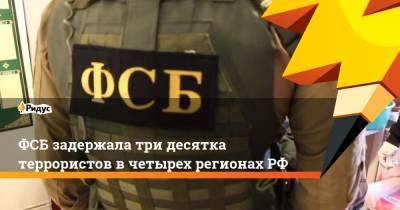 ФСБ задержала три десятка террористов в четырех регионах РФ