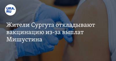 Жители Сургута откладывают вакцинацию из-за выплат Мишустина