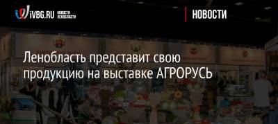 Ленобласть представит свою продукцию на выставке АГРОРУСЬ