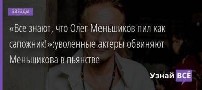«Все знают, что Олег Меньшиков пил как сапожник!»:уволенные актеры обвиняют Меньшикова в пьянстве