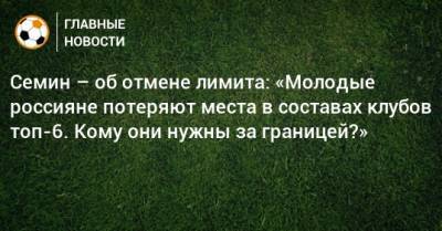 Семин – об отмене лимита: «Молодые россияне потеряют места в составах клубов топ-6. Кому они нужны за границей?»