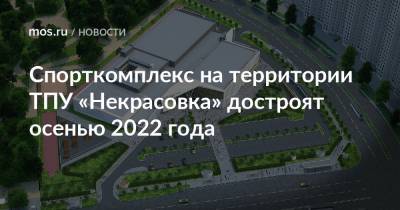 Спорткомплекс на территории ТПУ «Некрасовка» достроят осенью 2022 года