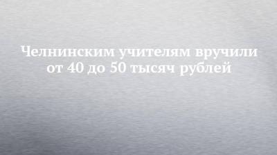 Челнинским учителям вручили от 40 до 50 тысяч рублей