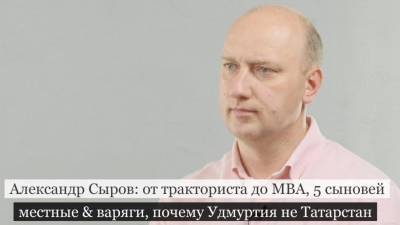 Александр Сыров: от тракториста до MBA, 5 сыновей, местные & варяги, почему Удмуртия не Татарстан