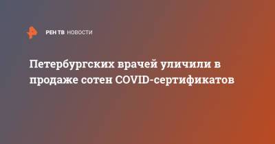 Петербургских врачей уличили в продаже сотен COVID-сертификатов