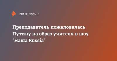 Преподаватель пожаловалась Путину на образ учителя в шоу "Наша Russia"