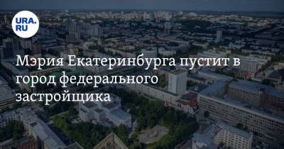 Мэрия Екатеринбурга пустит в город федерального застройщика. Он согласился на условие властей