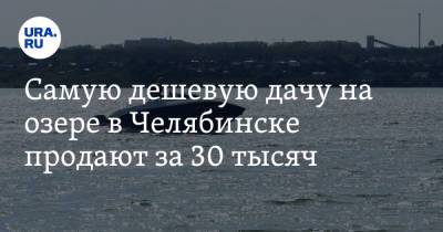 Самую дешевую дачу на озере в Челябинске продают за 30 тысяч