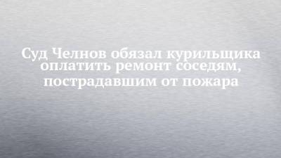 Суд Челнов обязал курильщика оплатить ремонт соседям, пострадавшим от пожара