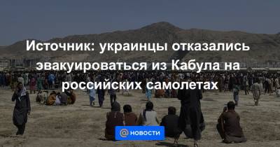 Источник: украинцы отказались эвакуироваться из Кабула на российских самолетах
