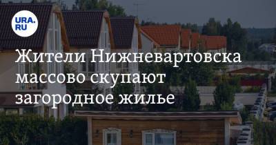 Жители Нижневартовска массово скупают загородное жилье