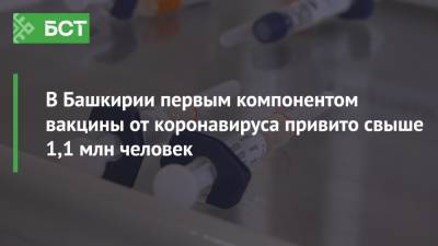 В Башкирии первым компонентом вакцины от коронавируса привито свыше 1,1 млн человек