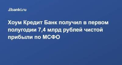 Хоум Кредит Банк получил в первом полугодии 7,4 млрд рублей чистой прибыли по МСФО