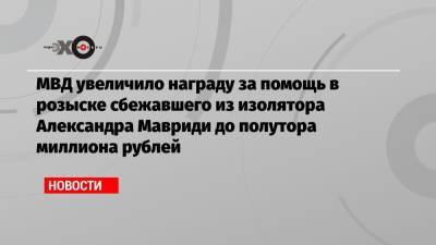 МВД увеличило награду за помощь в розыске сбежавшего из изолятора Александра Мавриди до полутора миллиона рублей