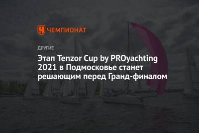 Этап Tenzor Cup by PROyachting 2021 в Подмосковье станет решающим перед Гранд-финалом