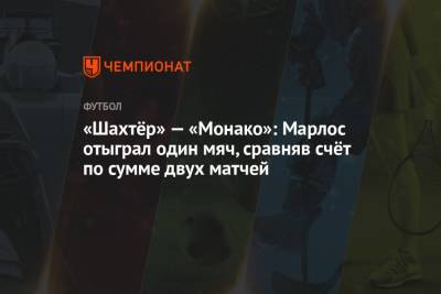 «Шахтёр» — «Монако»: Марлос отыграл один мяч, сравняв счёт по сумме двух матчей