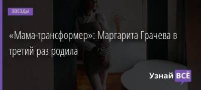 «Мама-трансформер»: Маргарита Грачева в третий раз родила
