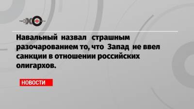 Навальный назвал страшным разочарованием то, что Запад не ввел санкции в отношении российских олигархов.
