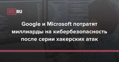 Google и Microsoft потратят миллиарды на кибербезопасность после серии хакерских атак