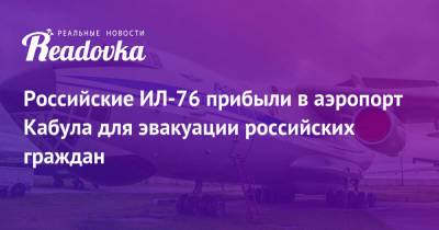 Российские ИЛ-76 прибыли в аэропорт Кабула для эвакуации российских граждан