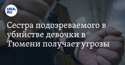 Сестра подозреваемого в убийстве девочки в Тюмени получает угрозы. «Придется менять фамилию»