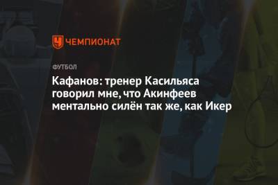 Кафанов: тренер Касильяса говорил мне, что Акинфеев ментально силён так же, как Икер