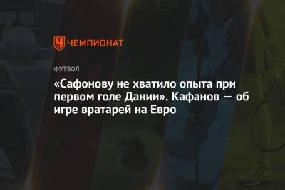 «Сафонову не хватило опыта при первом голе Дании». Кафанов — об игре вратарей на Евро