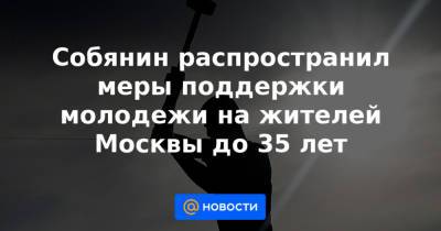 Собянин распространил меры поддержки молодежи на жителей Москвы до 35 лет