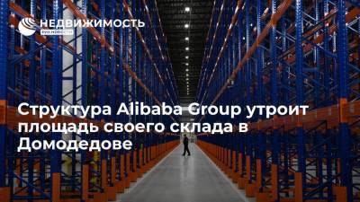 "Ведомости": структура Alibaba Group утроит площадь своего склада в логопарке в Домодедове