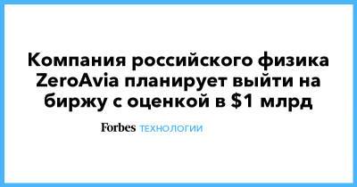 Компания российского физика ZeroAvia планирует выйти на биржу с оценкой в $1 млрд - forbes.ru - Россия