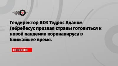 Гендиректор ВОЗ Тедрос Аданом Гебрейесус призвал страны готовиться к новой пандемии коронавируса в ближайшее время.