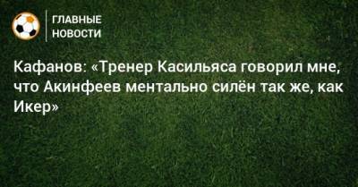 Кафанов: «Тренер Касильяса говорил мне, что Акинфеев ментально силeн так же, как Икер»