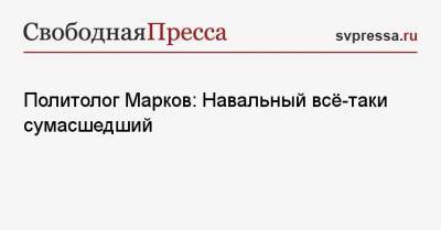 Политолог Марков: Навальный всё-таки сумасшедший