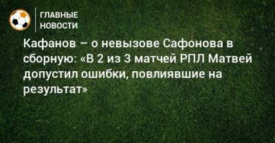 Кафанов – о невызове Сафонова в сборную: «В 2 из 3 матчей РПЛ Матвей допустил ошибки, повлиявшие на результат»