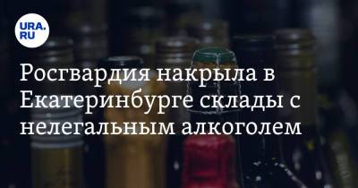 Росгвардия накрыла в Екатеринбурге склады с нелегальным алкоголем