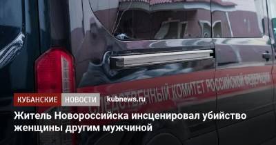 Житель Новороссийска инсценировал убийство женщины другим мужчиной