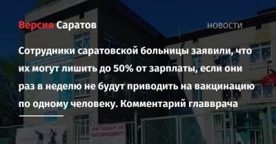 Сотрудники саратовской больницы заявили, что их могут лишить до 50% от зарплаты, если они раз в неделю не будут приводить на вакцинацию по одному человеку. Комментарий главврача