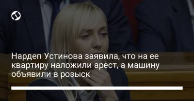 Александра Устинова - Нардеп Устинова заявила, что на ее квартиру наложили арест, а машину объявили в розыск - liga.net - Украина - Киев