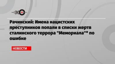 Рачинский: Имена нацистских преступников попали в списки жертв сталинского террора «Мемориала»* по ошибке