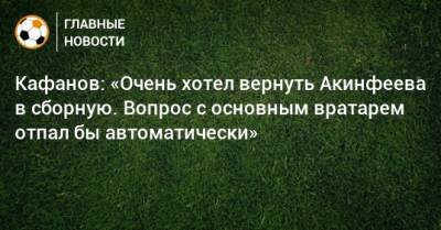 Кафанов: «Очень хотел вернуть Акинфеева в сборную. Вопрос с основным вратарем отпал бы автоматически»